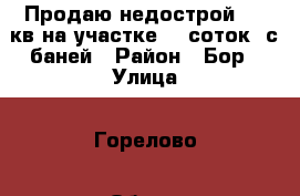 Продаю недострой 120 кв.на участке 10 соток, с баней › Район ­ Бор › Улица ­ Горелово › Общая площадь дома ­ 130 › Площадь участка ­ 10 › Цена ­ 2 300 000 - Нижегородская обл. Недвижимость » Дома, коттеджи, дачи продажа   . Нижегородская обл.